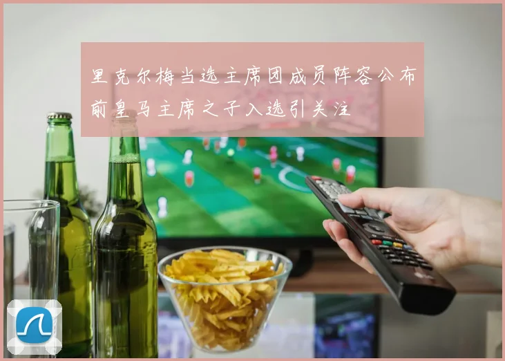 里克尔梅当选主席团成员阵容公布前皇马主席之子入选引关注