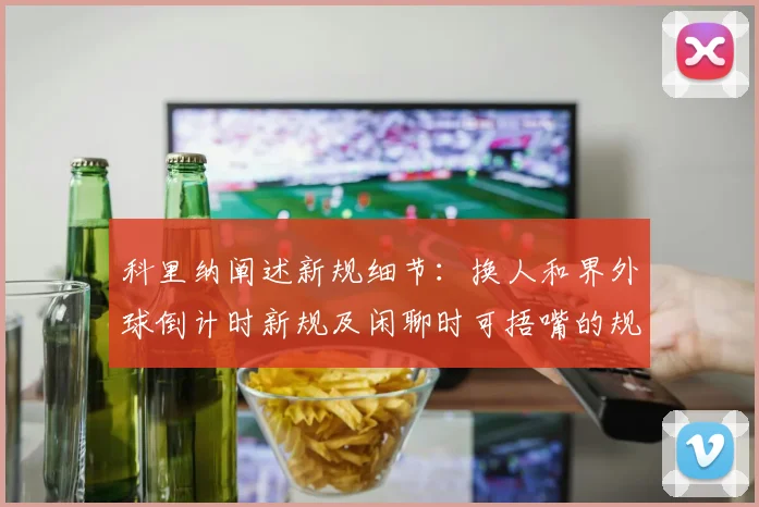 科里纳阐述新规细节：换人和界外球倒计时新规及闲聊时可捂嘴的规定