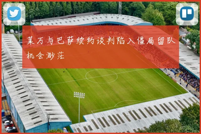 莱万与巴萨续约谈判陷入僵局留队机会渺茫