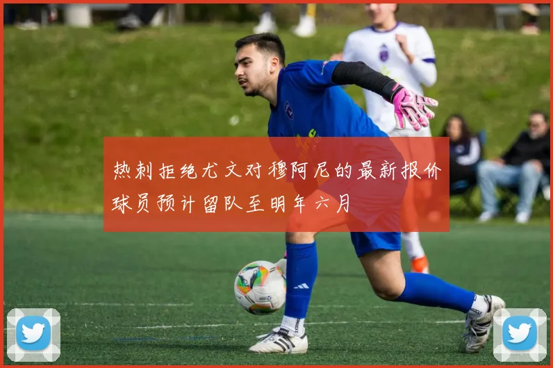 热刺拒绝尤文对穆阿尼的最新报价球员预计留队至明年六月