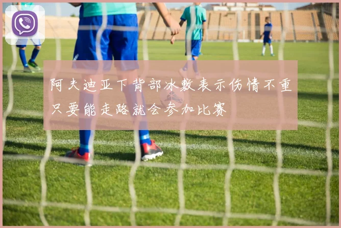 阿夫迪亚下背部冰敷表示伤情不重只要能走路就会参加比赛