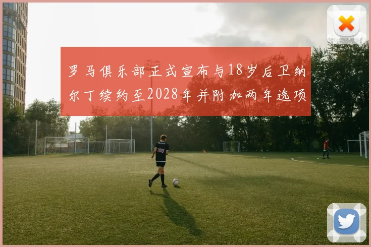罗马俱乐部正式宣布与18岁后卫纳尔丁续约至2028年并附加两年选项