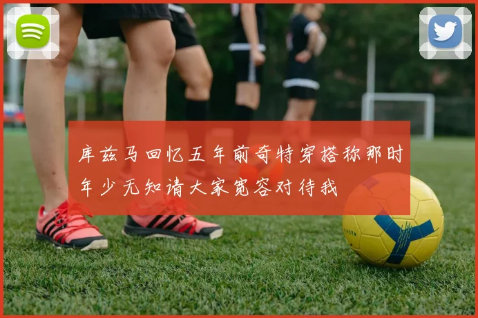 库兹马回忆五年前奇特穿搭称那时年少无知请大家宽容对待我