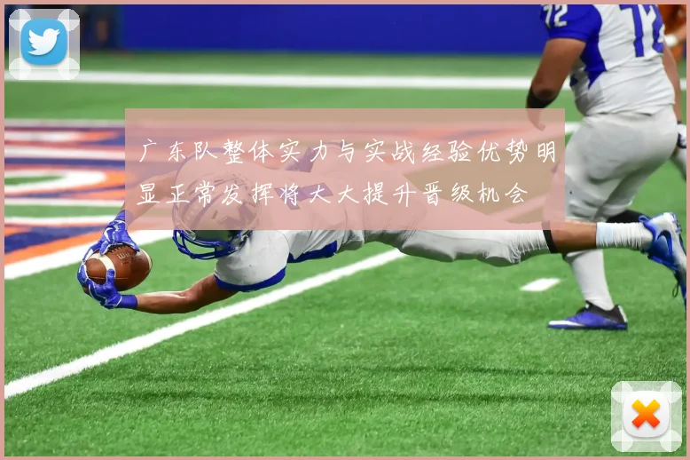 广东队整体实力与实战经验优势明显正常发挥将大大提升晋级机会
