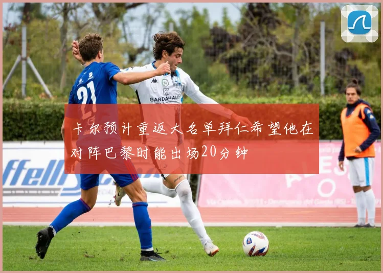 卡尔预计重返大名单拜仁希望他在对阵巴黎时能出场20分钟