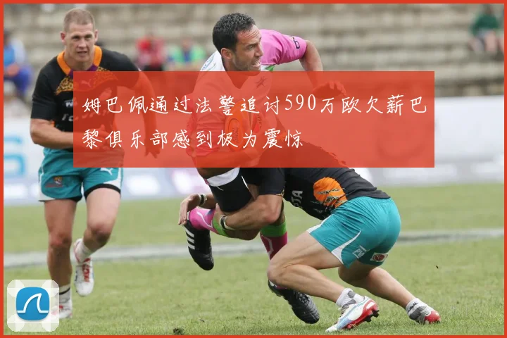 姆巴佩通过法警追讨590万欧欠薪巴黎俱乐部感到极为震惊