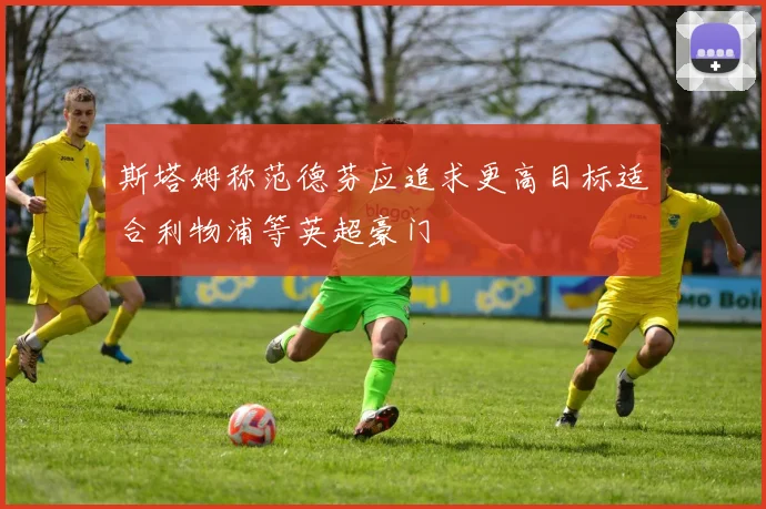 斯塔姆称范德芬应追求更高目标适合利物浦等英超豪门