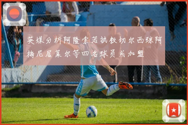 英媒分析阿隆索若执教切尔西琼阿梅尼居莱尔等四名球员或加盟